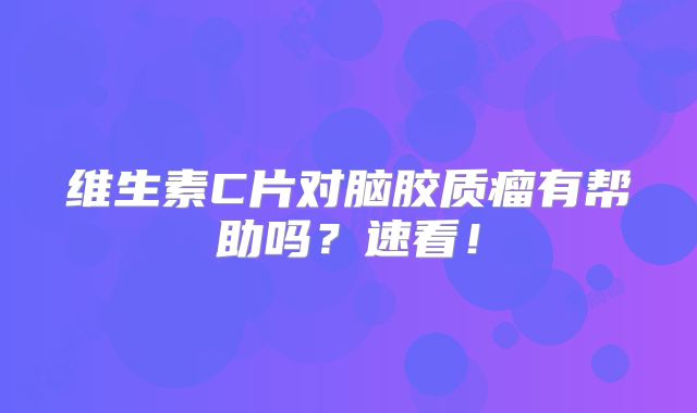 维生素C片对脑胶质瘤有帮助吗？速看！