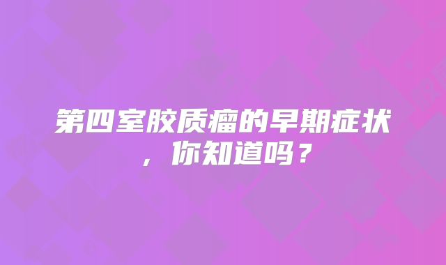 第四室胶质瘤的早期症状，你知道吗？