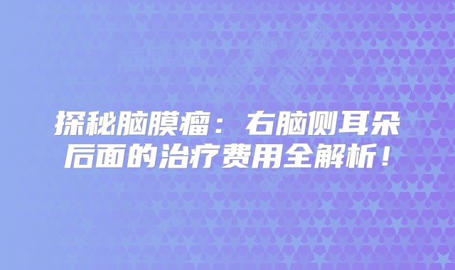 探秘脑膜瘤：右脑侧耳朵后面的治疗费用全解析！