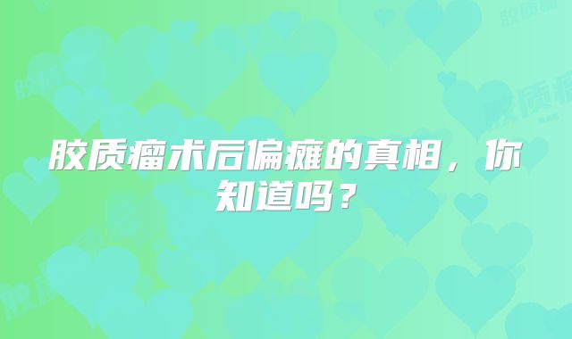 胶质瘤术后偏瘫的真相，你知道吗？