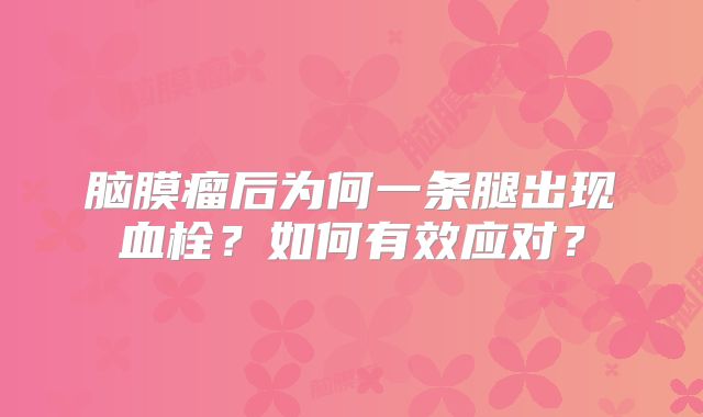 脑膜瘤后为何一条腿出现血栓？如何有效应对？