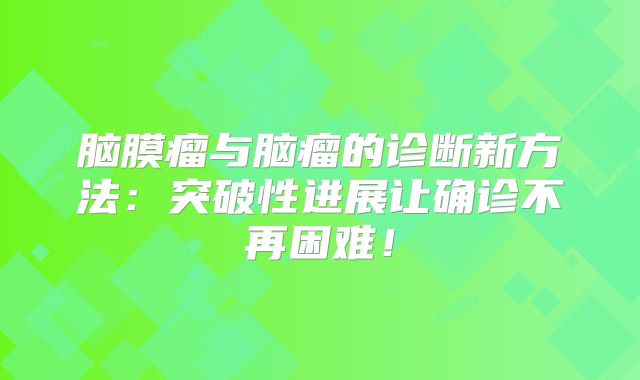 脑膜瘤与脑瘤的诊断新方法：突破性进展让确诊不再困难！