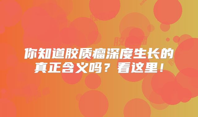 你知道胶质瘤深度生长的真正含义吗？看这里！