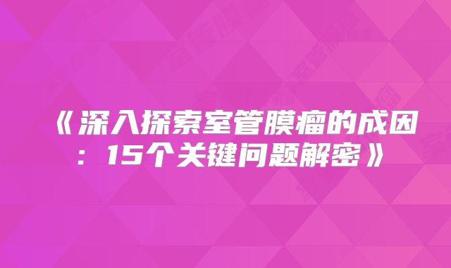 《深入探索室管膜瘤的成因：15个关键问题解密》