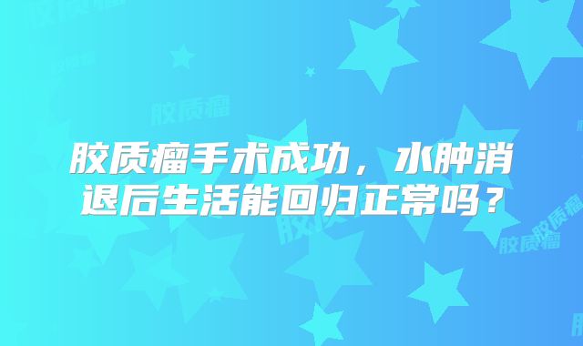 胶质瘤手术成功，水肿消退后生活能回归正常吗？