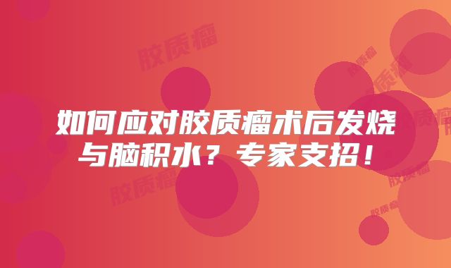 如何应对胶质瘤术后发烧与脑积水？专家支招！