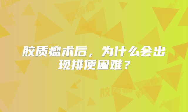 胶质瘤术后，为什么会出现排便困难？