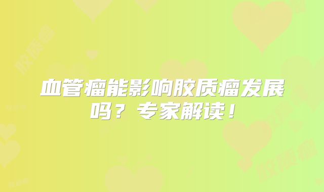 血管瘤能影响胶质瘤发展吗？专家解读！