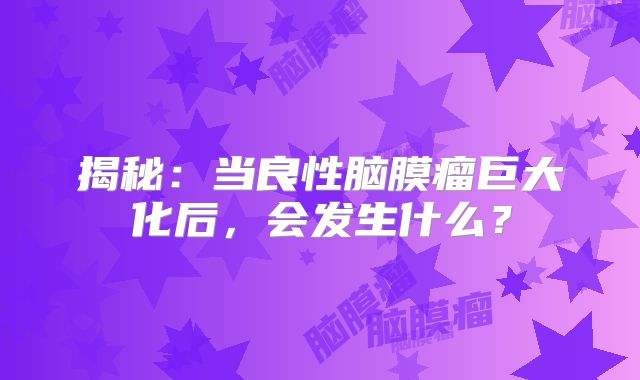 揭秘：当良性脑膜瘤巨大化后，会发生什么？