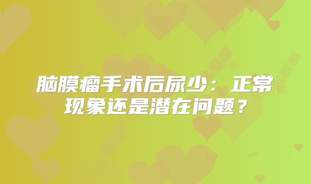 脑膜瘤手术后尿少：正常现象还是潜在问题？
