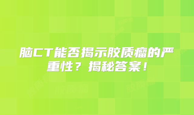 脑CT能否揭示胶质瘤的严重性？揭秘答案！