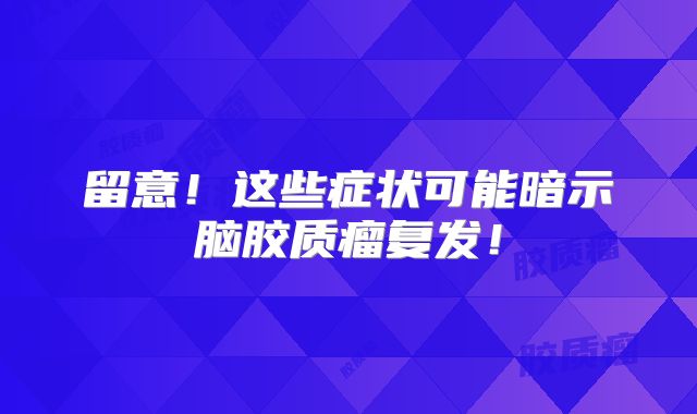 留意！这些症状可能暗示脑胶质瘤复发！