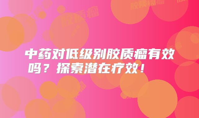 中药对低级别胶质瘤有效吗？探索潜在疗效！  