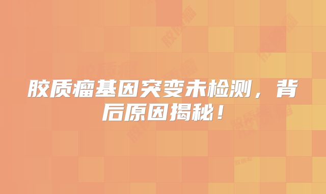 胶质瘤基因突变未检测，背后原因揭秘！