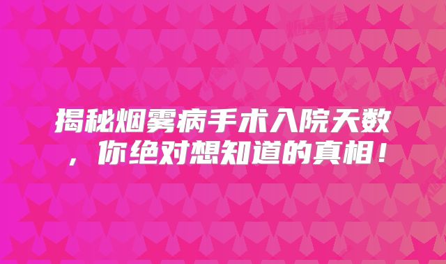 揭秘烟雾病手术入院天数，你绝对想知道的真相！