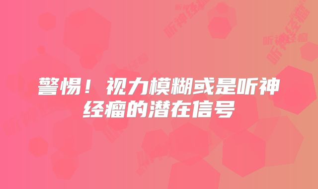 警惕！视力模糊或是听神经瘤的潜在信号
