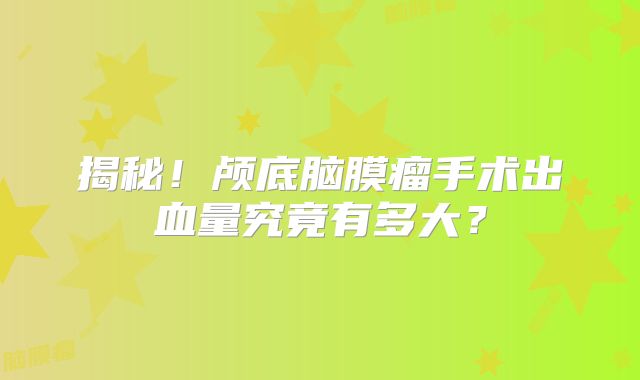 揭秘！颅底脑膜瘤手术出血量究竟有多大？