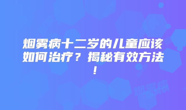 烟雾病十二岁的儿童应该如何治疗？揭秘有效方法！