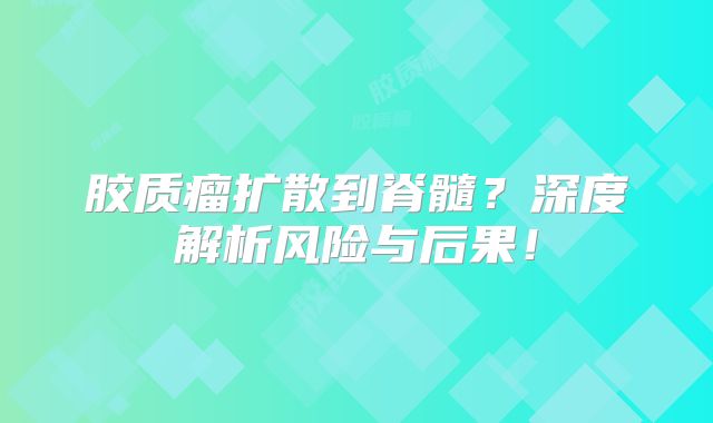 胶质瘤扩散到脊髓？深度解析风险与后果！