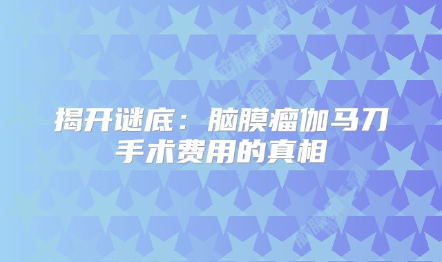 揭开谜底：脑膜瘤伽马刀手术费用的真相