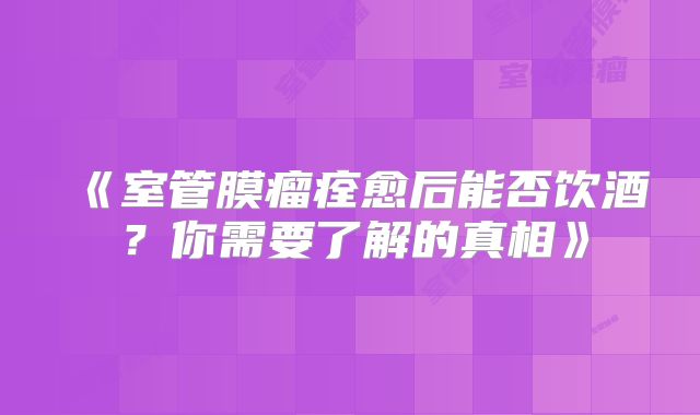 《室管膜瘤痊愈后能否饮酒？你需要了解的真相》
