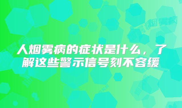 人烟雾病的症状是什么，了解这些警示信号刻不容缓