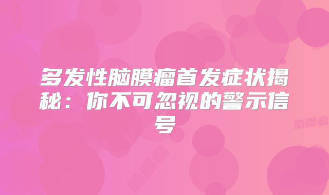 多发性脑膜瘤首发症状揭秘：你不可忽视的警示信号