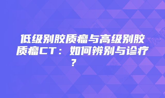 低级别胶质瘤与高级别胶质瘤CT：如何辨别与诊疗？  