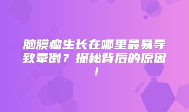 脑膜瘤生长在哪里最易导致晕倒？探秘背后的原因！