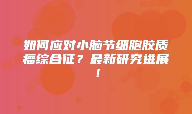 如何应对小脑节细胞胶质瘤综合征？最新研究进展！