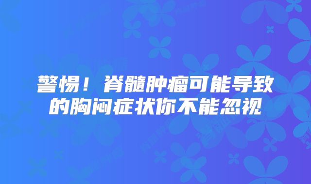 警惕！脊髓肿瘤可能导致的胸闷症状你不能忽视