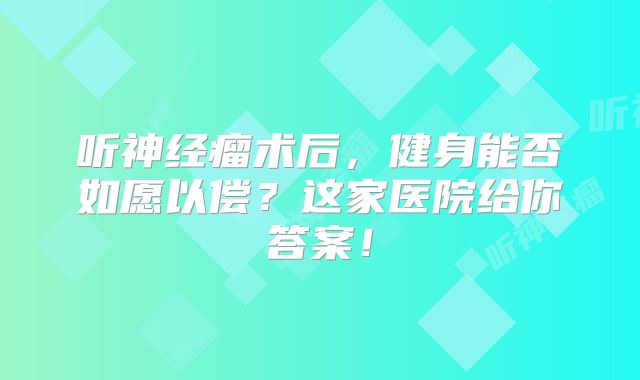 听神经瘤术后，健身能否如愿以偿？这家医院给你答案！