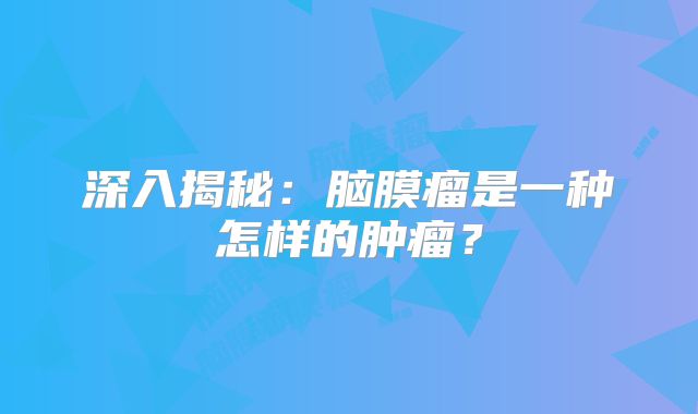 深入揭秘：脑膜瘤是一种怎样的肿瘤？