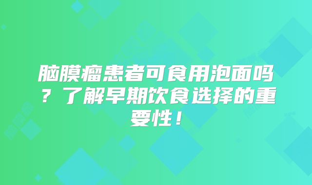 脑膜瘤患者可食用泡面吗？了解早期饮食选择的重要性！
