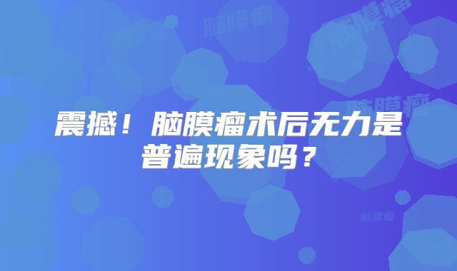 震撼！脑膜瘤术后无力是普遍现象吗？