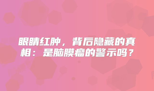 眼睛红肿，背后隐藏的真相：是脑膜瘤的警示吗？