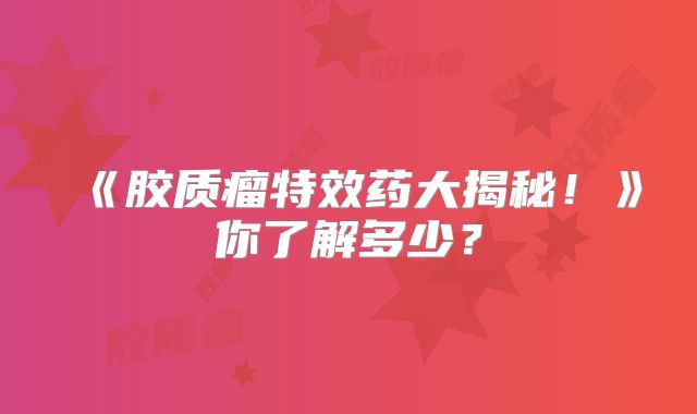 《胶质瘤特效药大揭秘！》你了解多少？