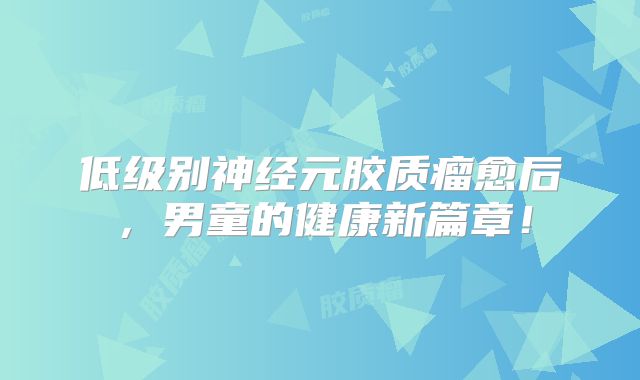 低级别神经元胶质瘤愈后，男童的健康新篇章！