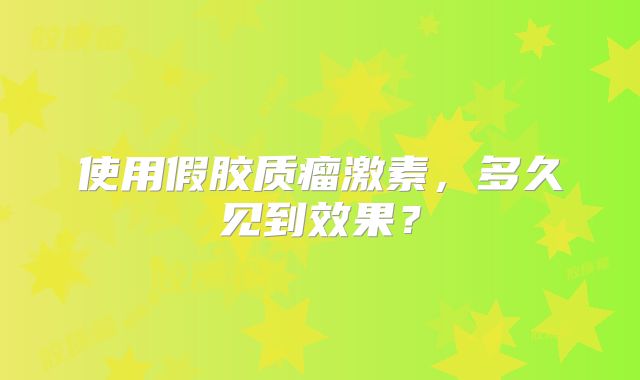 使用假胶质瘤激素，多久见到效果？
