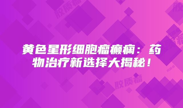 黄色星形细胞瘤癫痫：药物治疗新选择大揭秘！
