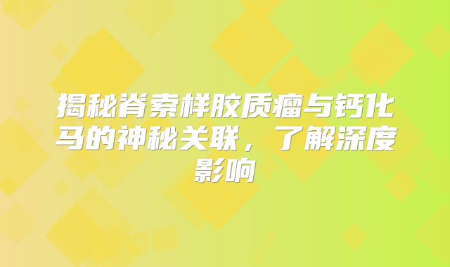 揭秘脊索样胶质瘤与钙化马的神秘关联，了解深度影响