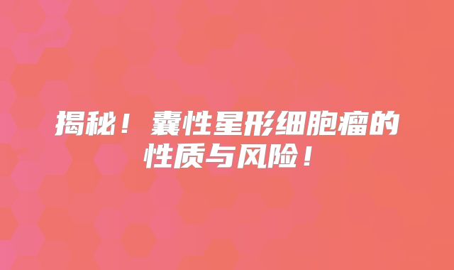揭秘！囊性星形细胞瘤的性质与风险！