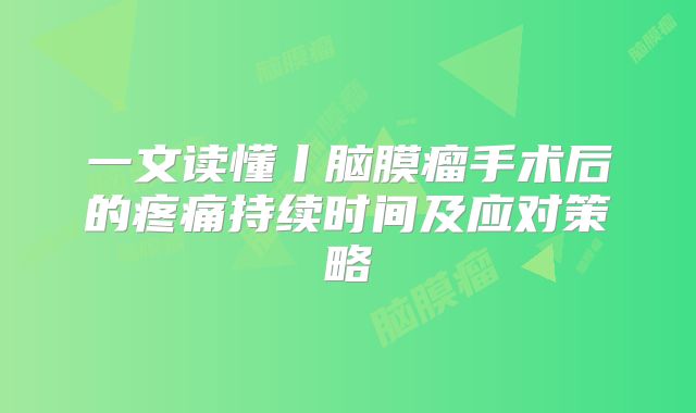 一文读懂丨脑膜瘤手术后的疼痛持续时间及应对策略