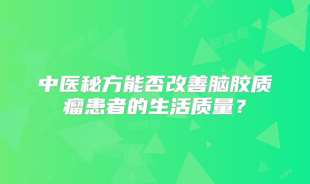 中医秘方能否改善脑胶质瘤患者的生活质量？