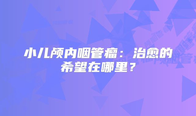 小儿颅内咽管瘤：治愈的希望在哪里？