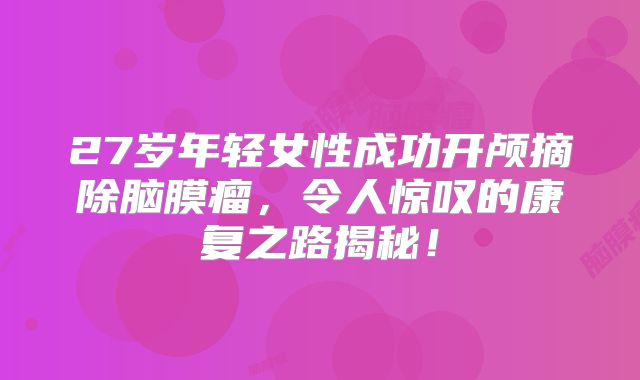 27岁年轻女性成功开颅摘除脑膜瘤，令人惊叹的康复之路揭秘！