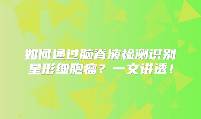 如何通过脑脊液检测识别星形细胞瘤？一文讲透！