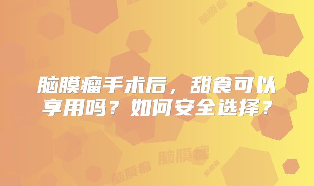 脑膜瘤手术后，甜食可以享用吗？如何安全选择？