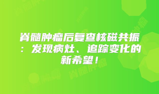 脊髓肿瘤后复查核磁共振：发现病灶、追踪变化的新希望！