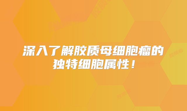 深入了解胶质母细胞瘤的独特细胞属性！